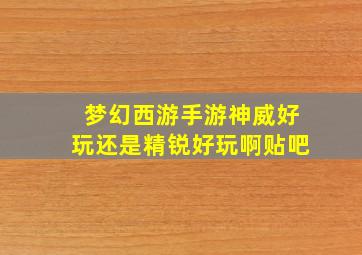 梦幻西游手游神威好玩还是精锐好玩啊贴吧