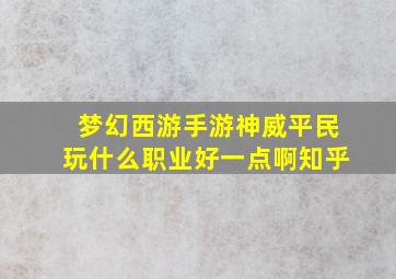 梦幻西游手游神威平民玩什么职业好一点啊知乎