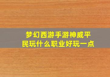 梦幻西游手游神威平民玩什么职业好玩一点