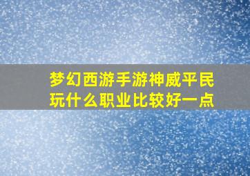 梦幻西游手游神威平民玩什么职业比较好一点