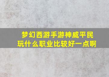 梦幻西游手游神威平民玩什么职业比较好一点啊