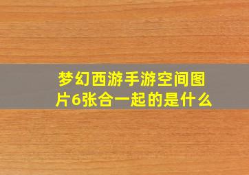 梦幻西游手游空间图片6张合一起的是什么