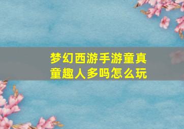 梦幻西游手游童真童趣人多吗怎么玩