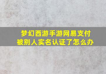 梦幻西游手游网易支付被别人实名认证了怎么办