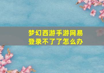 梦幻西游手游网易登录不了了怎么办