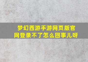 梦幻西游手游网页版官网登录不了怎么回事儿呀