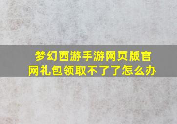 梦幻西游手游网页版官网礼包领取不了了怎么办