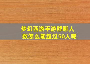 梦幻西游手游群聊人数怎么能超过50人呢