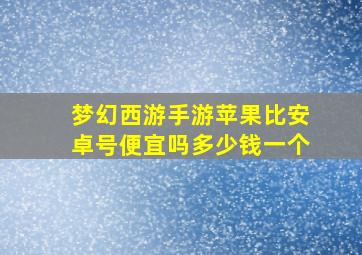 梦幻西游手游苹果比安卓号便宜吗多少钱一个