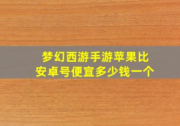 梦幻西游手游苹果比安卓号便宜多少钱一个