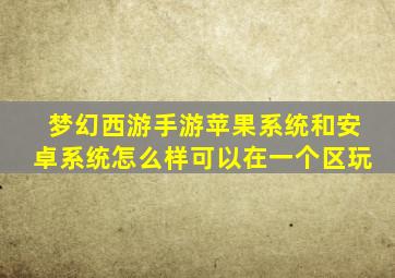 梦幻西游手游苹果系统和安卓系统怎么样可以在一个区玩