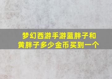 梦幻西游手游蓝胖子和黄胖子多少金币买到一个