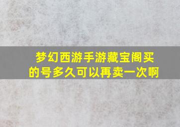 梦幻西游手游藏宝阁买的号多久可以再卖一次啊