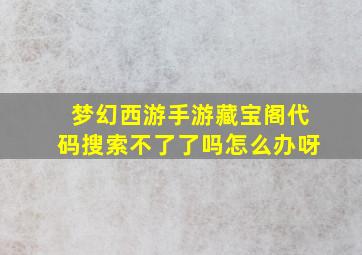 梦幻西游手游藏宝阁代码搜索不了了吗怎么办呀