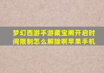 梦幻西游手游藏宝阁开启时间限制怎么解除啊苹果手机