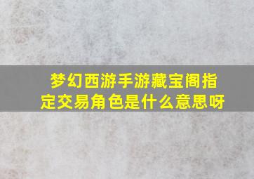 梦幻西游手游藏宝阁指定交易角色是什么意思呀