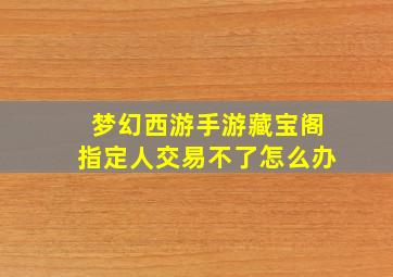 梦幻西游手游藏宝阁指定人交易不了怎么办