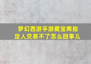 梦幻西游手游藏宝阁指定人交易不了怎么回事儿