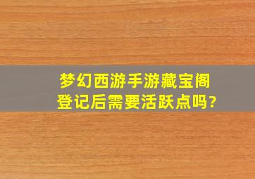 梦幻西游手游藏宝阁登记后需要活跃点吗?