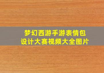 梦幻西游手游表情包设计大赛视频大全图片