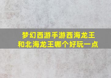 梦幻西游手游西海龙王和北海龙王哪个好玩一点