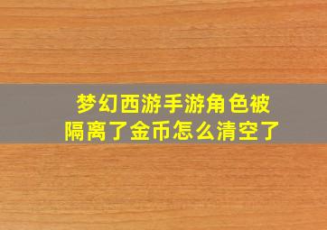 梦幻西游手游角色被隔离了金币怎么清空了