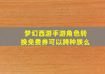 梦幻西游手游角色转换免费券可以跨种族么