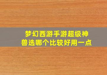 梦幻西游手游超级神兽选哪个比较好用一点