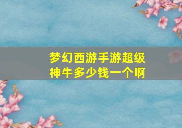 梦幻西游手游超级神牛多少钱一个啊