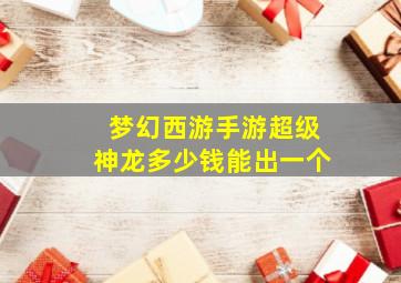 梦幻西游手游超级神龙多少钱能出一个