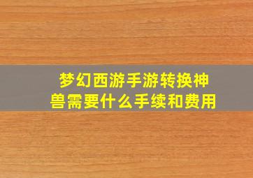 梦幻西游手游转换神兽需要什么手续和费用