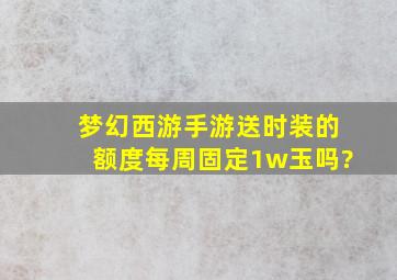 梦幻西游手游送时装的额度每周固定1w玉吗?