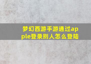 梦幻西游手游通过apple登录别人怎么登陆