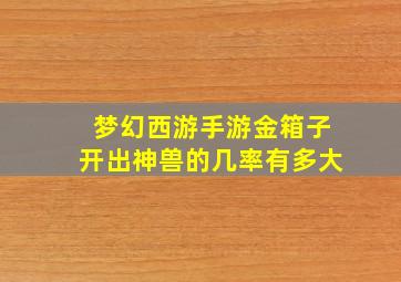 梦幻西游手游金箱子开出神兽的几率有多大