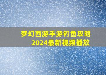 梦幻西游手游钓鱼攻略2024最新视频播放