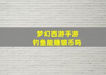 梦幻西游手游钓鱼能赚银币吗