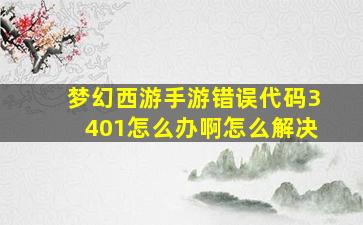 梦幻西游手游错误代码3401怎么办啊怎么解决