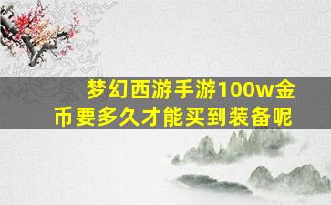 梦幻西游手游100w金币要多久才能买到装备呢