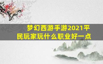 梦幻西游手游2021平民玩家玩什么职业好一点