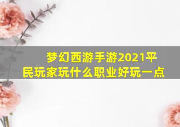 梦幻西游手游2021平民玩家玩什么职业好玩一点