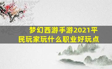 梦幻西游手游2021平民玩家玩什么职业好玩点