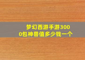 梦幻西游手游3000包神兽值多少钱一个