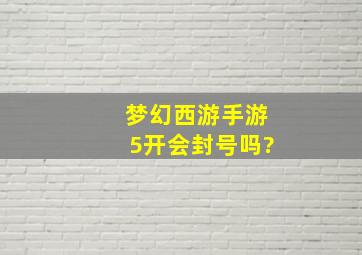 梦幻西游手游5开会封号吗?