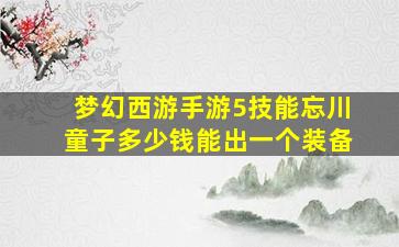 梦幻西游手游5技能忘川童子多少钱能出一个装备