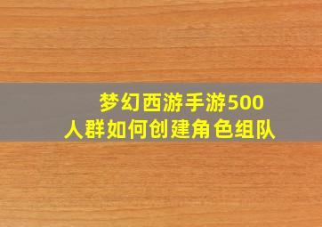 梦幻西游手游500人群如何创建角色组队