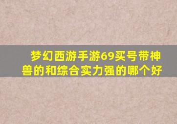 梦幻西游手游69买号带神兽的和综合实力强的哪个好