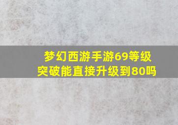 梦幻西游手游69等级突破能直接升级到80吗