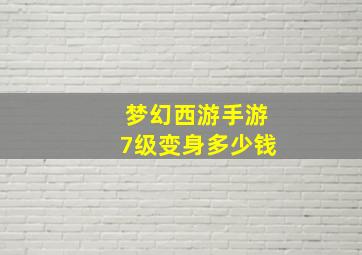 梦幻西游手游7级变身多少钱