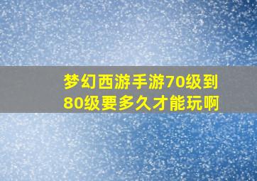 梦幻西游手游70级到80级要多久才能玩啊