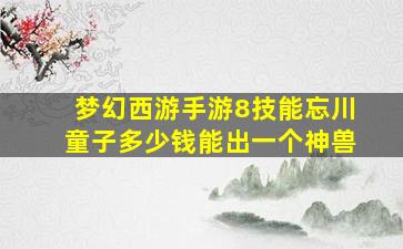 梦幻西游手游8技能忘川童子多少钱能出一个神兽